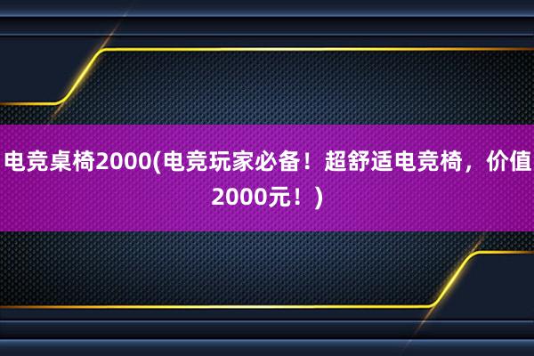 电竞桌椅2000(电竞玩家必备！超舒适电竞椅，价值2000元！)