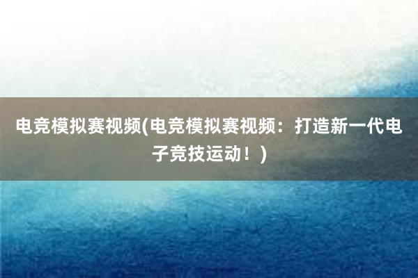 电竞模拟赛视频(电竞模拟赛视频：打造新一代电子竞技运动！)