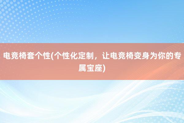 电竞椅套个性(个性化定制，让电竞椅变身为你的专属宝座)