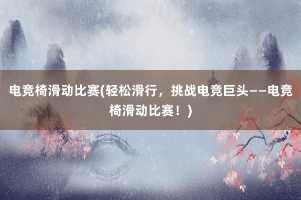 电竞椅滑动比赛(轻松滑行，挑战电竞巨头——电竞椅滑动比赛！)