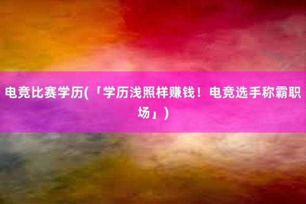 电竞比赛学历(「学历浅照样赚钱！电竞选手称霸职场」)