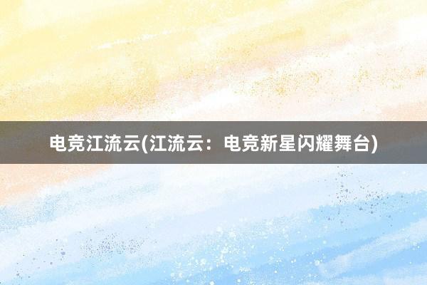 电竞江流云(江流云：电竞新星闪耀舞台)