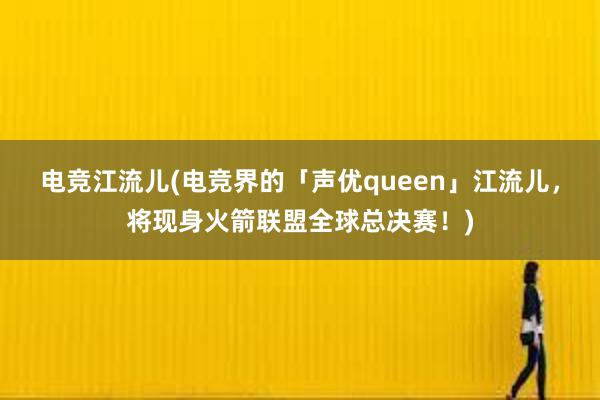 电竞江流儿(电竞界的「声优queen」江流儿，将现身火箭联盟全球总决赛！)