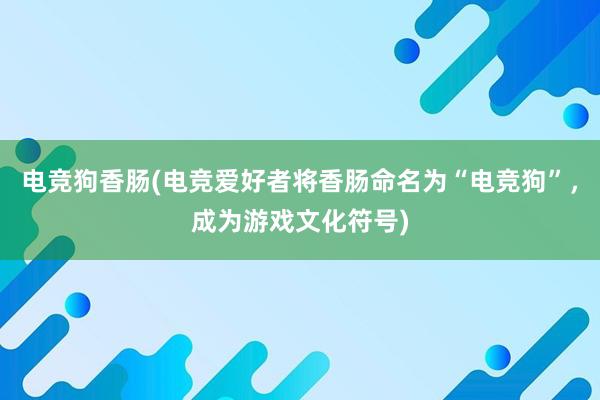 电竞狗香肠(电竞爱好者将香肠命名为“电竞狗”，成为游戏文化符号)