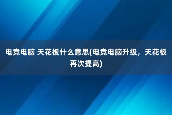 电竞电脑 天花板什么意思(电竞电脑升级，天花板再次提高)