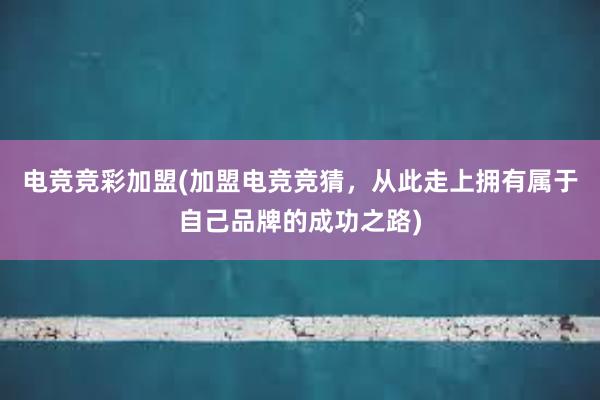 电竞竞彩加盟(加盟电竞竞猜，从此走上拥有属于自己品牌的成功之路)