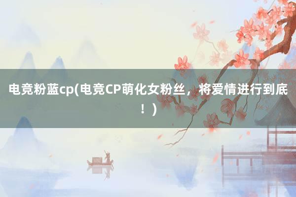 电竞粉蓝cp(电竞CP萌化女粉丝，将爱情进行到底！)