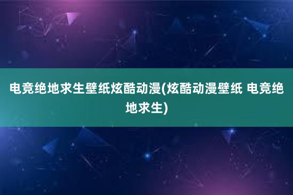 电竞绝地求生壁纸炫酷动漫(炫酷动漫壁纸 电竞绝地求生)