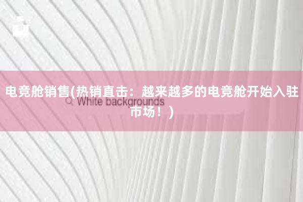 电竞舱销售(热销直击：越来越多的电竞舱开始入驻市场！)