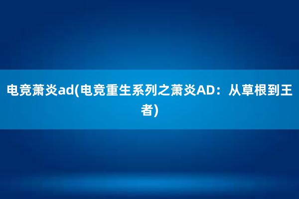 电竞萧炎ad(电竞重生系列之萧炎AD：从草根到王者)