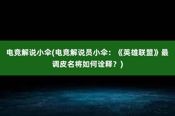 电竞解说小伞(电竞解说员小伞：《英雄联盟》最调皮名将如何诠释？)