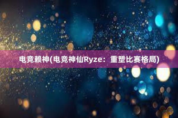 电竞赖神(电竞神仙Ryze：重塑比赛格局)