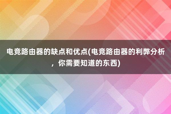 电竞路由器的缺点和优点(电竞路由器的利弊分析，你需要知道的东西)