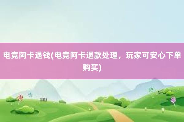 电竞阿卡退钱(电竞阿卡退款处理，玩家可安心下单购买)