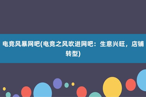 电竞风暴网吧(电竞之风吹进网吧：生意兴旺，店铺转型)