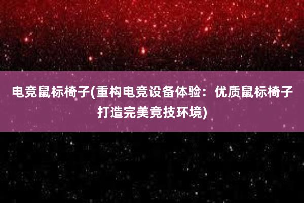 电竞鼠标椅子(重构电竞设备体验：优质鼠标椅子打造完美竞技环境)