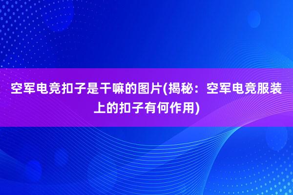 空军电竞扣子是干嘛的图片(揭秘：空军电竞服装上的扣子有何作用)