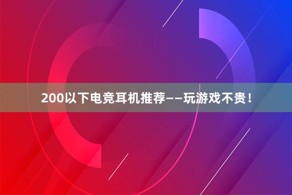 200以下电竞耳机推荐——玩游戏不贵！