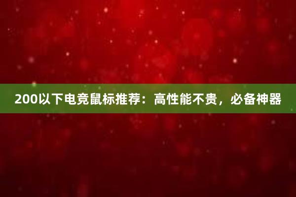 200以下电竞鼠标推荐：高性能不贵，必备神器