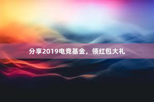 分享2019电竞基金，领红包大礼