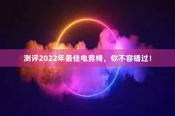 测评2022年最佳电竞椅，你不容错过！