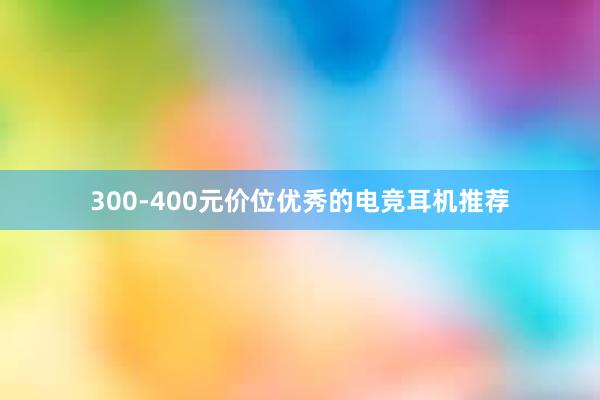 300-400元价位优秀的电竞耳机推荐