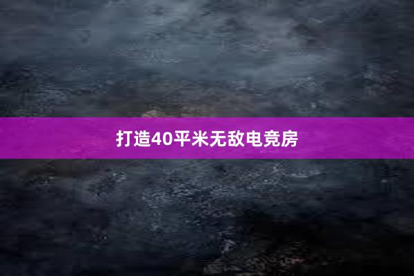 打造40平米无敌电竞房