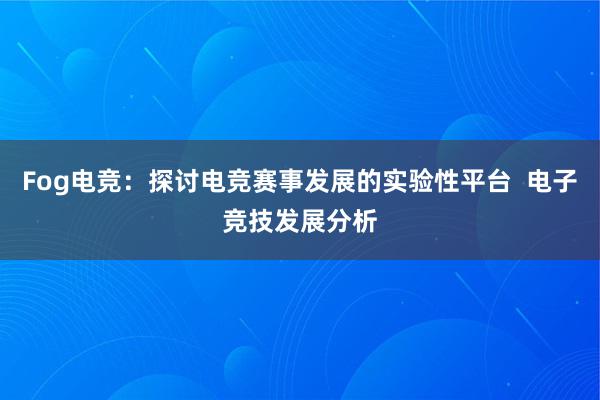 Fog电竞：探讨电竞赛事发展的实验性平台  电子竞技发展分析