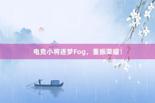 电竞小将逐梦Fog，重振荣耀！