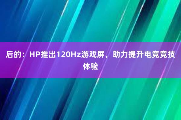 后的：HP推出120Hz游戏屏，助力提升电竞竞技体验