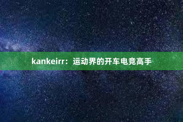 kankeirr：运动界的开车电竞高手