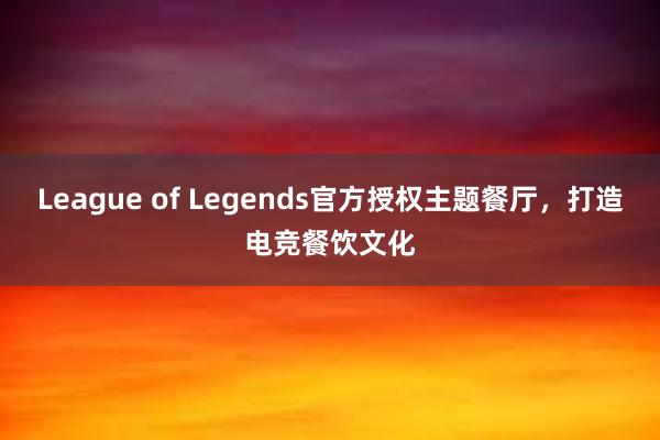 League of Legends官方授权主题餐厅，打造电竞餐饮文化