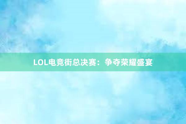 LOL电竞街总决赛：争夺荣耀盛宴