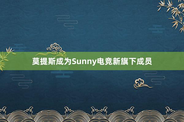 莫提斯成为Sunny电竞新旗下成员