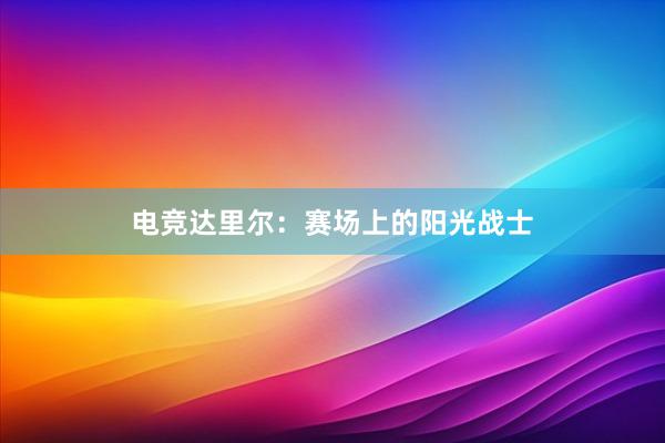 电竞达里尔：赛场上的阳光战士