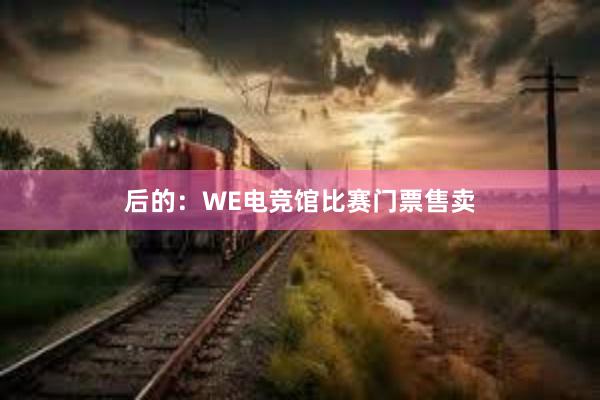 后的：WE电竞馆比赛门票售卖