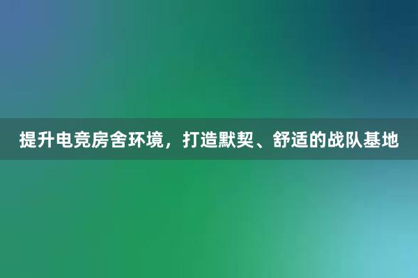 提升电竞房舍环境，打造默契、舒适的战队基地