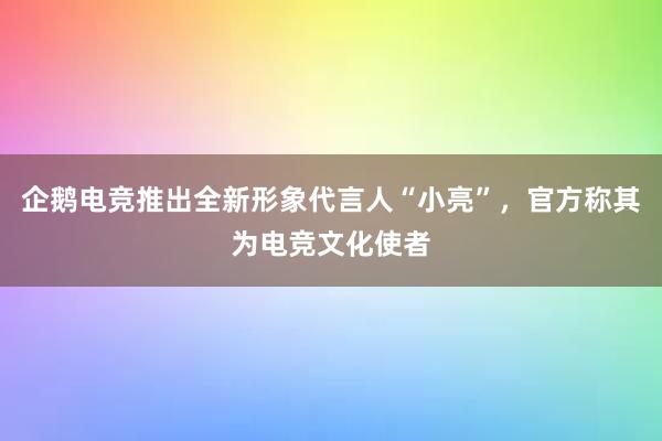 企鹅电竞推出全新形象代言人“小亮”，官方称其为电竞文化使者