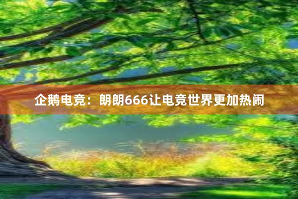 企鹅电竞：朗朗666让电竞世界更加热闹