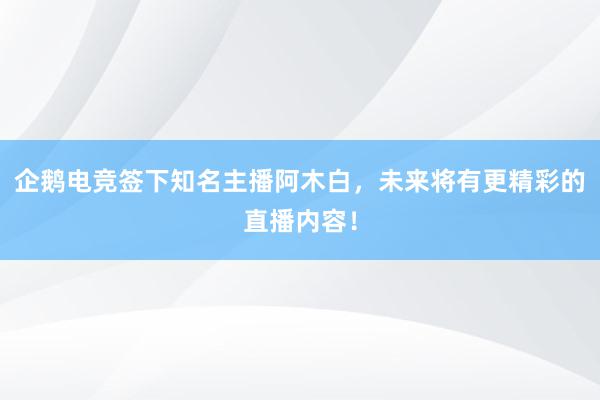 企鹅电竞签下知名主播阿木白，未来将有更精彩的直播内容！