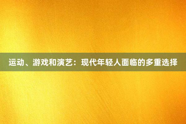 运动、游戏和演艺：现代年轻人面临的多重选择