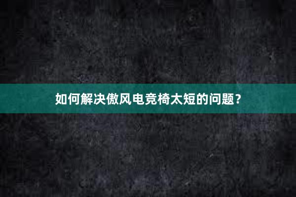 如何解决傲风电竞椅太短的问题？