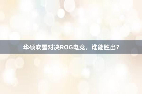 华硕吹雪对决ROG电竞，谁能胜出？