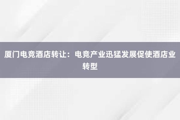 厦门电竞酒店转让：电竞产业迅猛发展促使酒店业转型