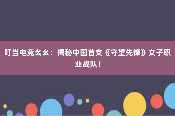 叮当电竞幺幺：揭秘中国首支《守望先锋》女子职业战队！