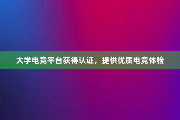 大学电竞平台获得认证，提供优质电竞体验