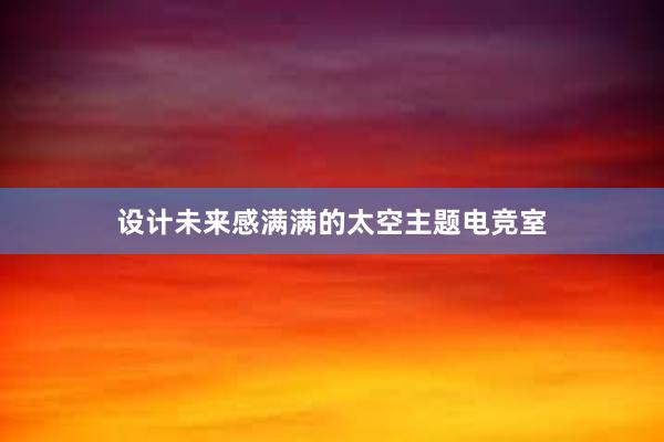 设计未来感满满的太空主题电竞室