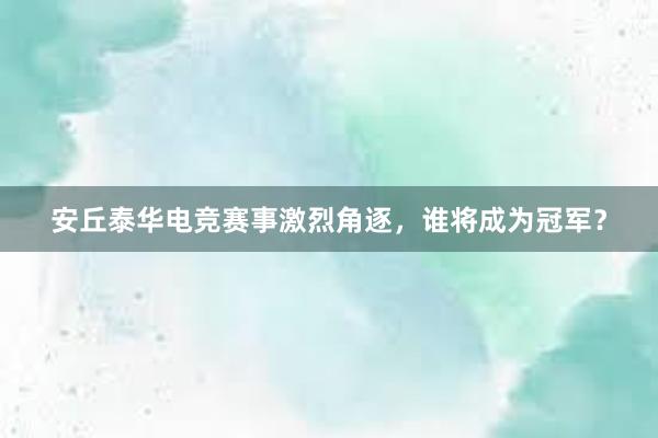 安丘泰华电竞赛事激烈角逐，谁将成为冠军？