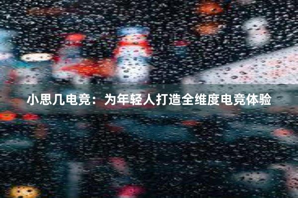 小思几电竞：为年轻人打造全维度电竞体验