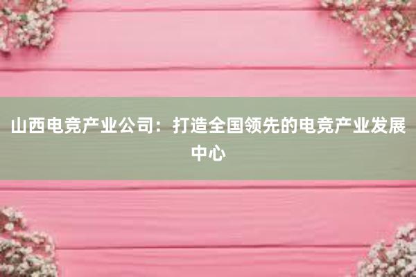 山西电竞产业公司：打造全国领先的电竞产业发展中心